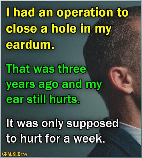 I had an operation to close a hole in my eardum. That was three years ago and my ear still hurts. It was only supposed to hurt for a week. CRACKED COM