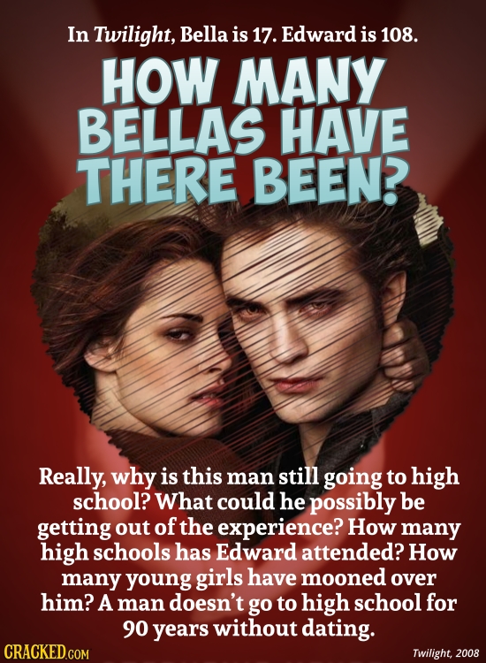 In Twiligh, Bella is 17. Edward is 108. HOW MANY BELLAS HAVE THERE BEEN? Really, why is this man still going to high school? What could he possibly be