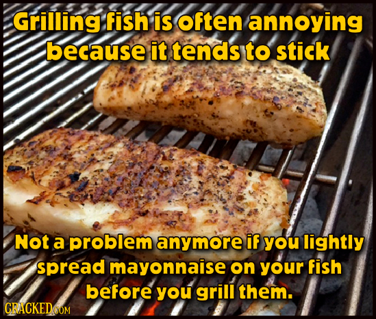 Grilling fish is often annoying because it tends to stick Not a problem anymore if you lightly spread mayonnaise on your fish before you grill them. C