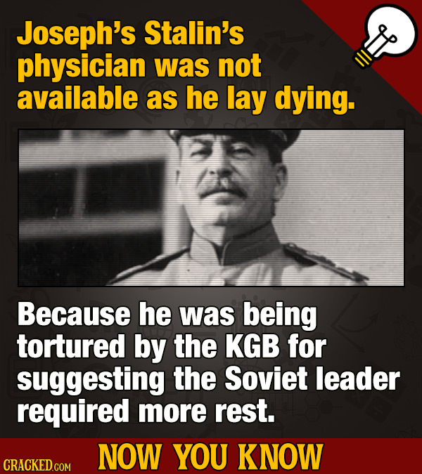 Joseph's Stalin's physician was not available as he lay dying. Because he was being tortured by the KGB for suggesting the Soviet leader required more