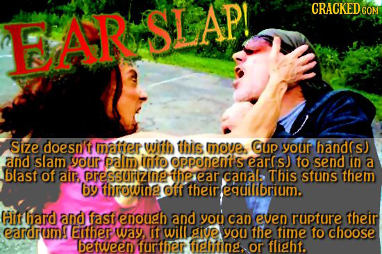 CRACKEDcO EARISLAP! Size doesnt mainerr wiih this mOve CUp youUr hands) and slam your palm inito opponelits ears) to send in a blasf of a Pressrzng th