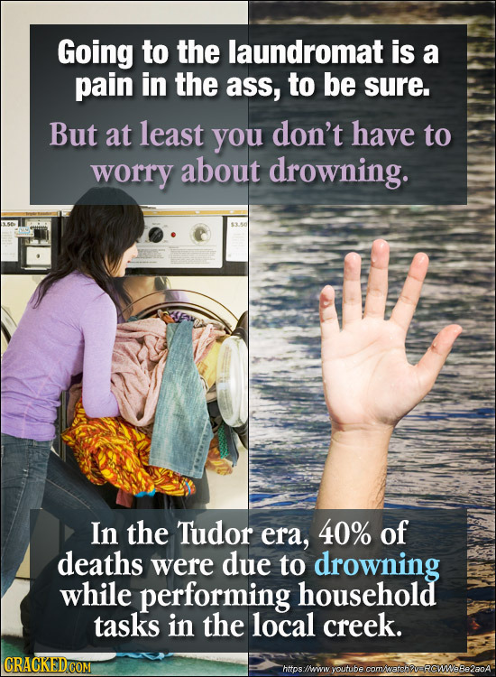 Going to the laundromat is a pain in the ass, to be sure. But at least you don't have to worry about drowning. 50 In the Tudor era, 40% of deaths were