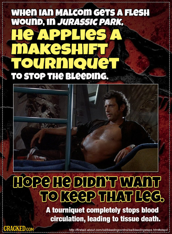 WHEN IAn MALcOm GETS A FLESH wound, In JURASSIC PARK, HE APPLIES A MAKeSHIFT TOuRniquet TO STOP THE BLEEDING. HOPE HE DIDN'T WANT TO KeeP THAT LEG. A
