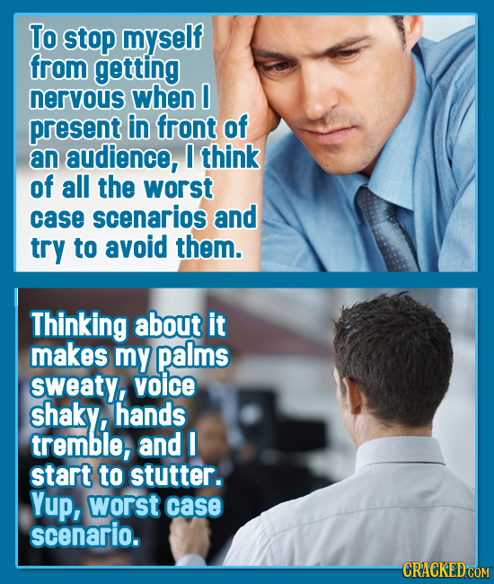 To stop myself from getting nervous when 0 present in front of an audience, I think of all the worst case scenarios and try to avoid them. Thinking ab