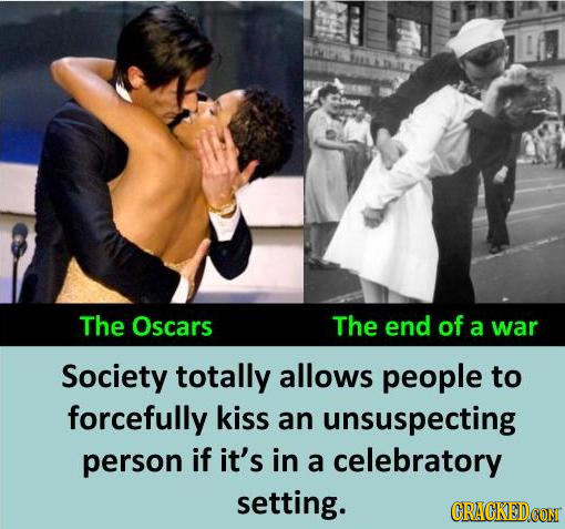 The Oscars The end of a war Society totally allows people to forcefully kiss an unsuspecting person if it's in a celebratory setting.