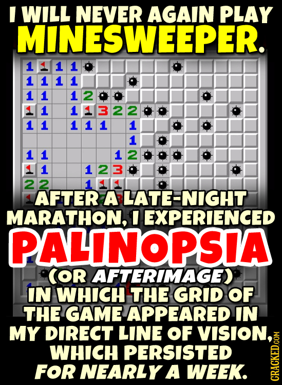 I WILL NEVER AGAIN PLAY MINESWEEPER. 1111 1111 11 1 11322 11 111 1 1 1 12 1 1238 22 AFTER A LATE-NIGHT MARATHON, EXPERIENCED PALINOPSIA COR AFTERIMAGE