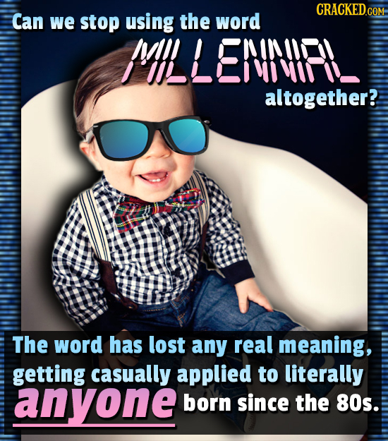 Can we stop using the word MILLENIP altogether? The word has lost any real meaning, getting casually applied to literally anyone born since the 80s. 