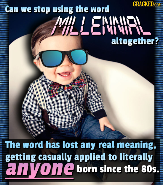 Can we stop using the word MILLENIP altogether? The word has lost any real meaning, getting casually applied to literally anyone born since the 80s.