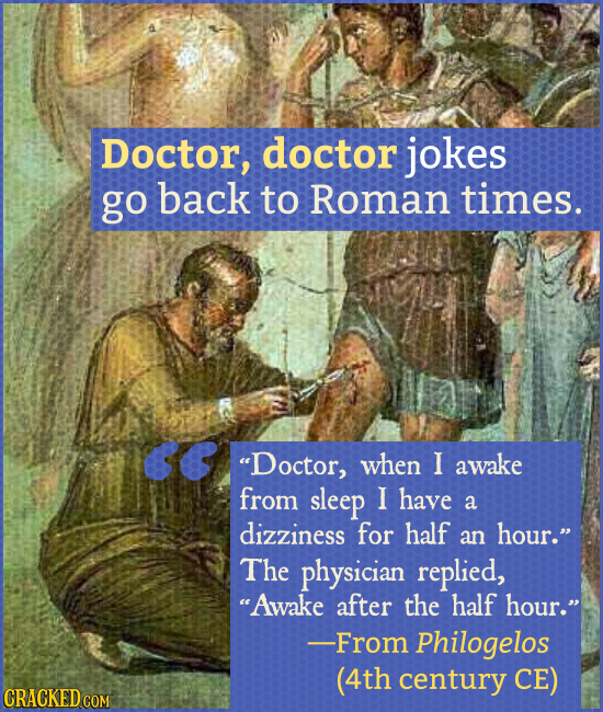 Doctor, doctor jokes go back to Roman times. Doctor, when I awake from sleep I have a dizziness for half hour. an The physician replied, Awake afte