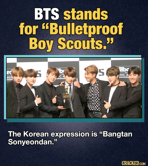 BTS stands for Bulletproof Boy Scouts. rd S fllbc JSIC A RD: The Korean expression is Bangtan Sonyeondan. CRACKED.COM