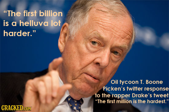 The first billion is a helluva lot harder. Oil tycoon T. Boone Picken's twitter response to the rapper Drake's tweet The first million is the harde