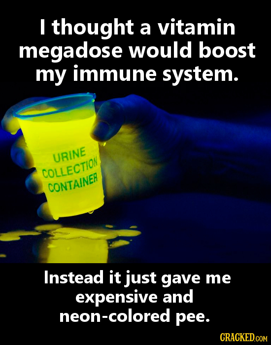 I thought a vitamin megadose would boost my immune system. URINE COLLECTION CONTAINER Instead it just gave me expensive and neon-colored pee. CRACKED.