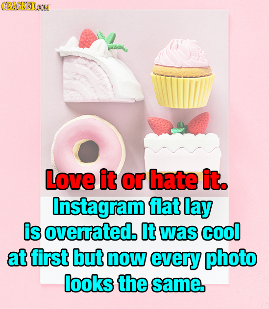 CRACKEDOON Love it or hate it. Instagram flat lay is overrated. It was cool at first but now every photo looks the same.