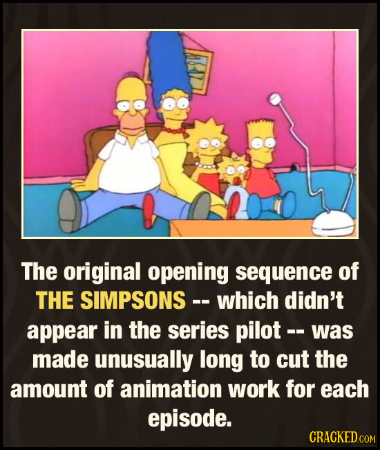 The original opening sequence of THE SIMPSONS- which didn't appear in the series pilot -- was made unusually long to cut the amount of animation work