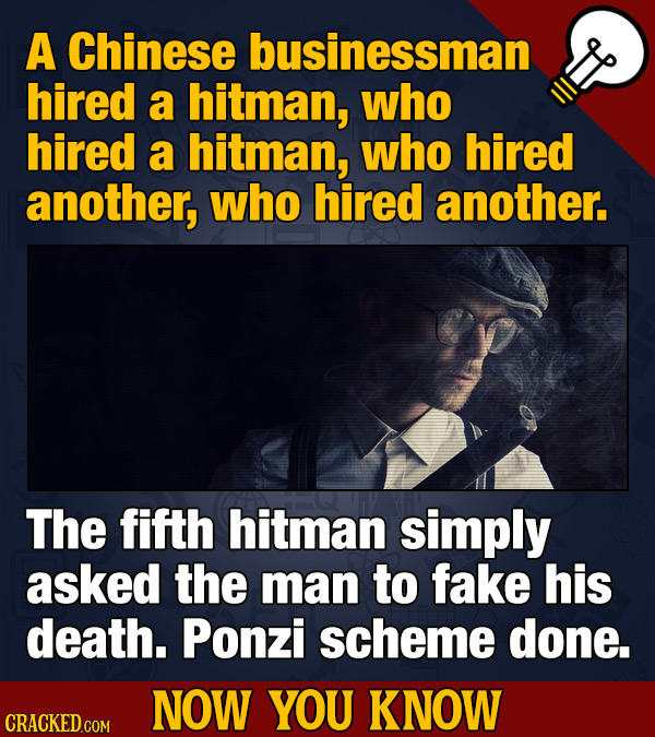 A Chinese businessman hired a hitman, who hired a hitman, who hired another, who hired another. The fifth hitman simply asked the man to fake his deat