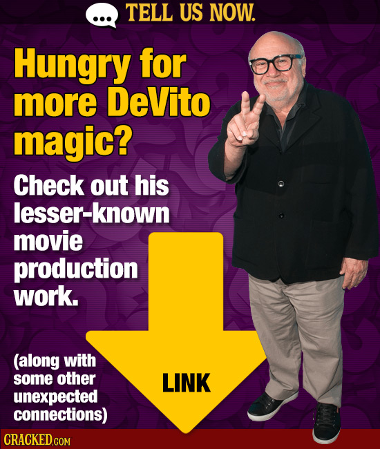 TELL US NOW. Hungry for more DeVito magic? Check out his lesser-known movie production work. (along with some other LINK unexpected connections)
