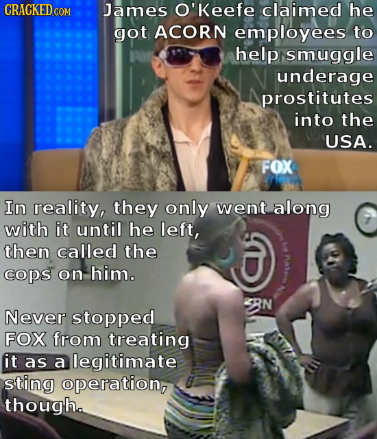 CRACKED c James O'Keefe claimed he COM got ACORN employees to help smuggle underage prostitutes into the USA. FOX In reality, they only went along wit