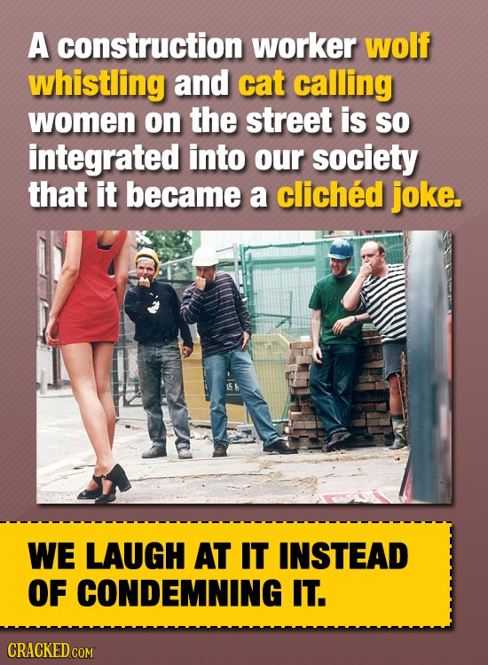 A construction worker wolf whistling and cat calling women on the street is so integrated into our society that it became a cliched joke. WE LAUGH AT