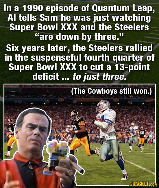 In a 1990 episode of Quantum Leap, Al tells Sam he was just watching Super Bowl XXX and the Steelers are down by three. Six years later, the Steeler
