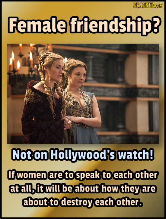CRACKED Female friendship? Not on Hollywood's watch! f women are to peak to each other at all, it will be about how they are about to destroy each oth