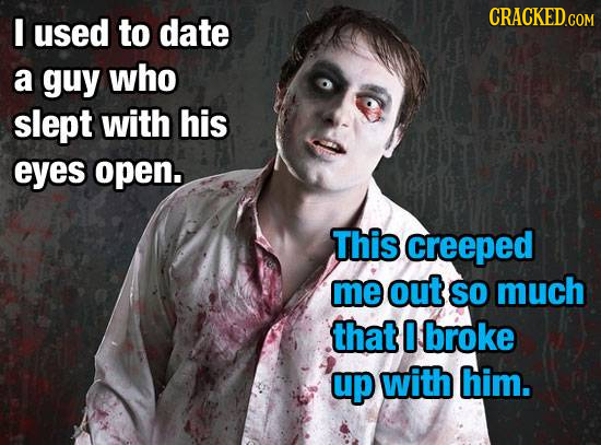 CRACKED.COM I used to date a guy who slept with his eyes open. This creeped me out SO much that 0 broke up with him.