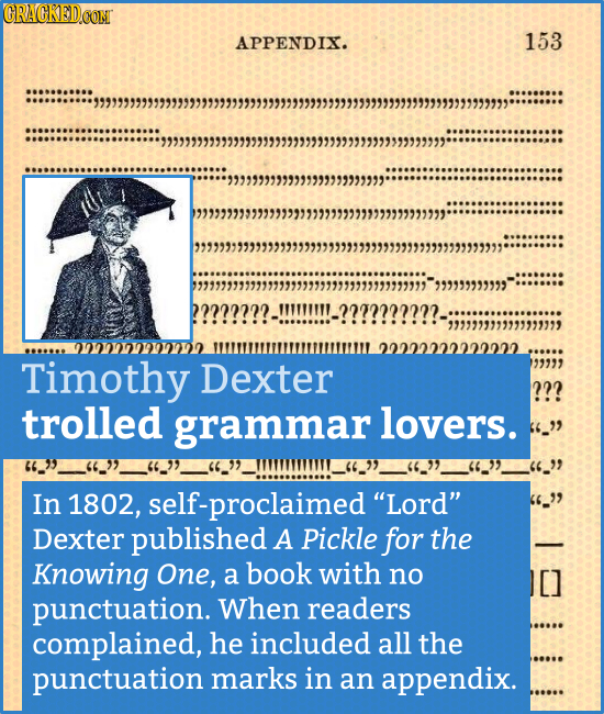 CRACKED.COM APPENDIX. 153 2222222222222. Timothy Dexter 99999 ??? trolled grammar lovers. 36_ In 1802, self-proclaimed Lord Dexter published A Pick
