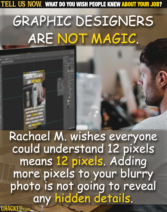TELL US NOW. WHAT DO YOU WISH PEOPLE KNEW ABOUT YOUR JOB? GRAPHIC DESIGNERS ARE NOT MAGIC. ALCEE Rachael M. wishes everyone could understand 12 pixels