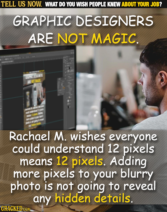 TELL US NOW. WHAT DO YOU WISH PEOPLE KNEW ABOUT YOUR JOB? GRAPHIC DESIGNERS ARE NOT MAGIC. ALCEE Rachael M. wishes everyone could understand 12 pixels