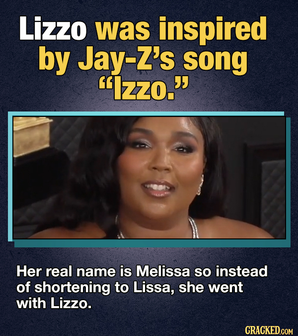 Lizzo was inspired by Jay-Z's song Izzo. Her real name is Melissa so instead of shortening to Lissa, she went with Lizzo. CRACKED.GOM