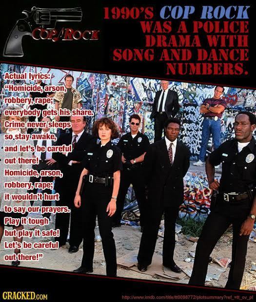 1990'S COP ROCK COPMROCK WAS A POLICE DRAMA WITH SONG AND DANCE NUMBERS. Actual lyrics: Homicide, sarson, bbery, rapei! everyhody gets his share. Crim
