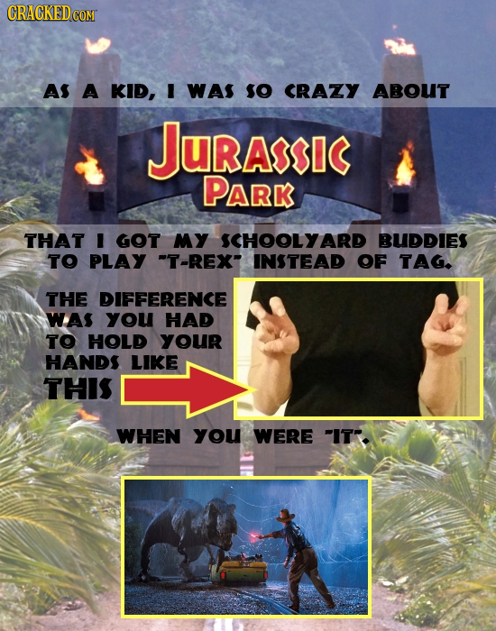 CRACKEDCON AS A KID, I WAS o CRAZY ABOUT JURAI PARK THAT I GOT MY SCHOOLYARD BUDDIES TO PLAY T-REX INSTEAD OF TAG. THE DIFFERENCE WAS you HAD TO HOL