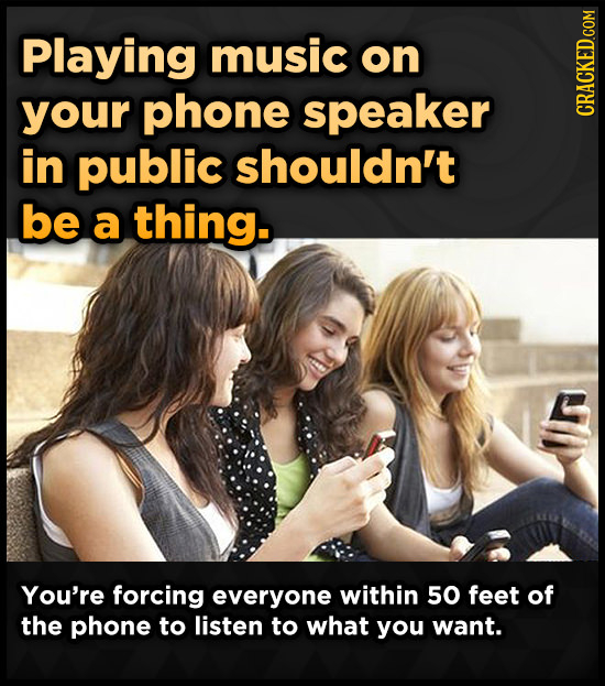 Playing music on your phone speaker in public shouldn't be a thing. You're forcing everyone within 50 feet of the phone to listen to what you want.