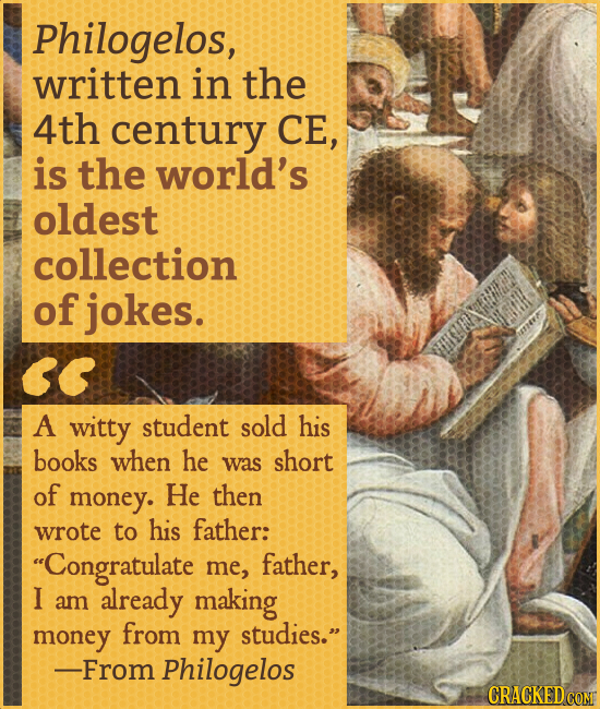 Philogelos, written in the 4th century CE, is the world's oldest collection of jokes. A witty student sold his books when he was short of money. He th