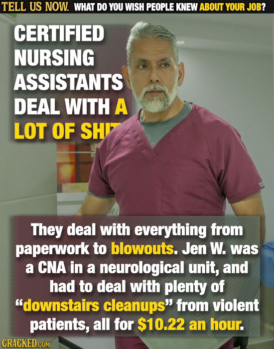 TELL US NOW. WHAT DO YOU WISH PEOPLE KNEW ABOUT YOUR JOB? CERTIFIED NURSING ASSISTANTS DEAL WITH A LOT OF SH They deal with everything from paperwork