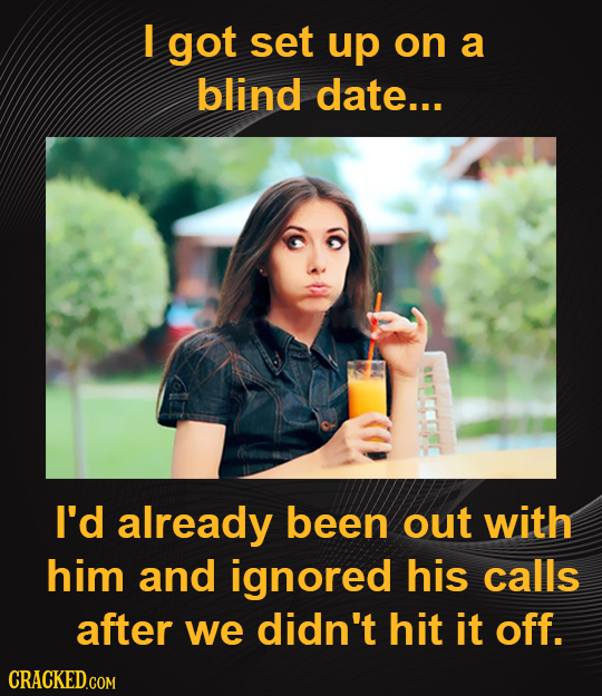 I got set up on a blind date... I'd already been out with him and ignored his calls after we didn't hit it off.