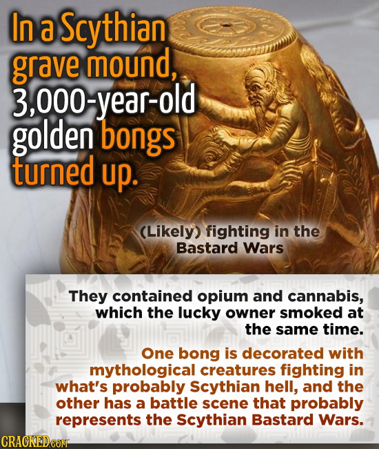 In a Scythian grave mound, 3, ,000-year-old golden bongs turned up. (Likely) fighting in the Bastard Wars They contained opium and cannabis, which the