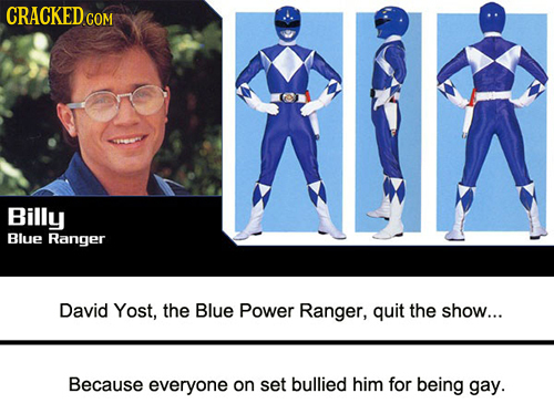 CRACKED COM Billy Blue Ranger David Yost, the Blue Power Ranger, quit the show... Because everyone on set bullied him for being gay.