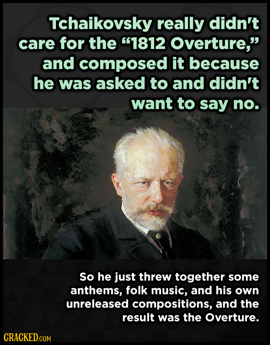 Tchaikovsky really didn't care for the 1812 Overture, and composed it because he was asked to and didn't want to say no. So he just threw together s