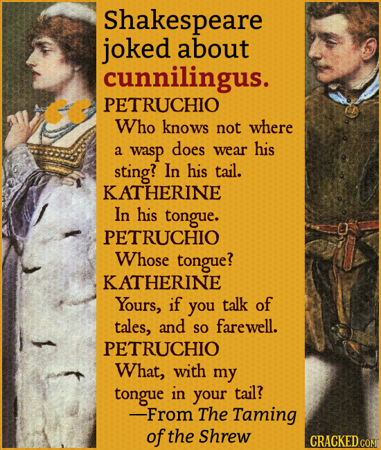 Shakespeare joked about cunnilingus. PETRUCHIO Who knows not where a wasp does wear his sting? In his tail. KATHERINE In his tongue. PETRUCHIO Whose t