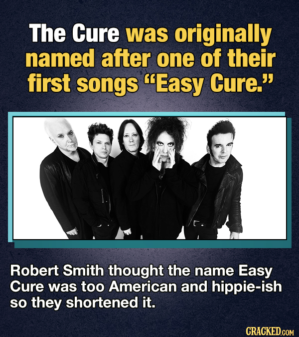 The Cure was originally named after one of their first songs Easy Cure. Robert Smith thought the name Easy Cure was too American and hippie-ish SO t