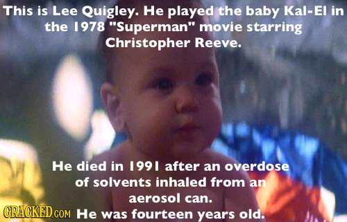 This is Lee Quigley. He played the baby Kal-El in the 1978 Superman movie starring Christopher Reeve. He died in 199 I after an overdose of solvents