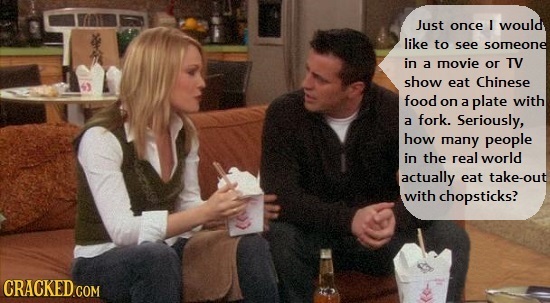 Just once I would like to see someone in a movie or TV show eat Chinese food on a plate with a fork. Seriously, how many people in the real world actu