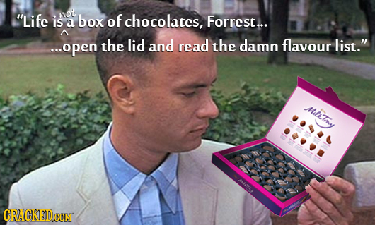 not Life is box of chocolates, a Forrest... e.open the lid and read the damn flavour list. MsTay MM