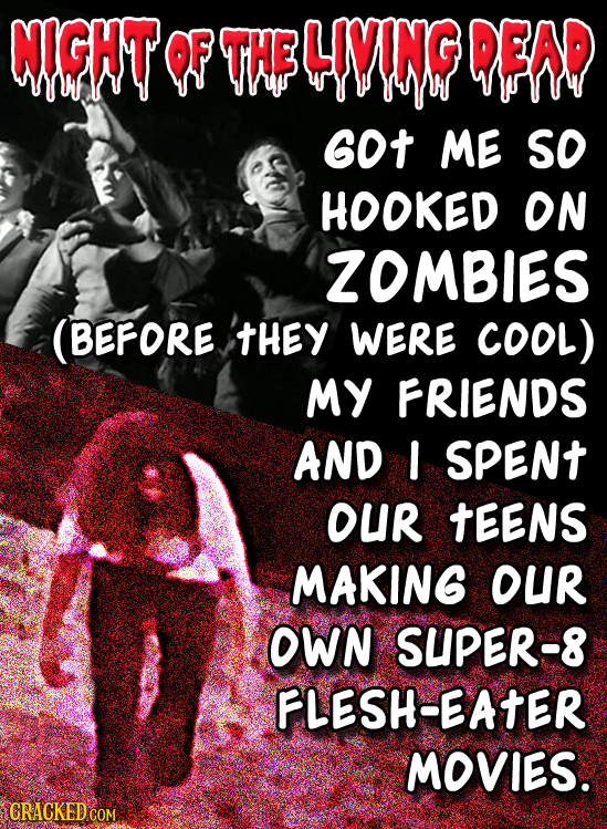 GIGHT OF THF LIVONG DFND GOT ME SO HOOKED ON ZOMBIES (BEFORE tHEY WERE COOL) MY FRIENDS AND I SPENT OUR tEENS MAKING oUR OWN SUPER-8 FLESH-EATER MOVIE