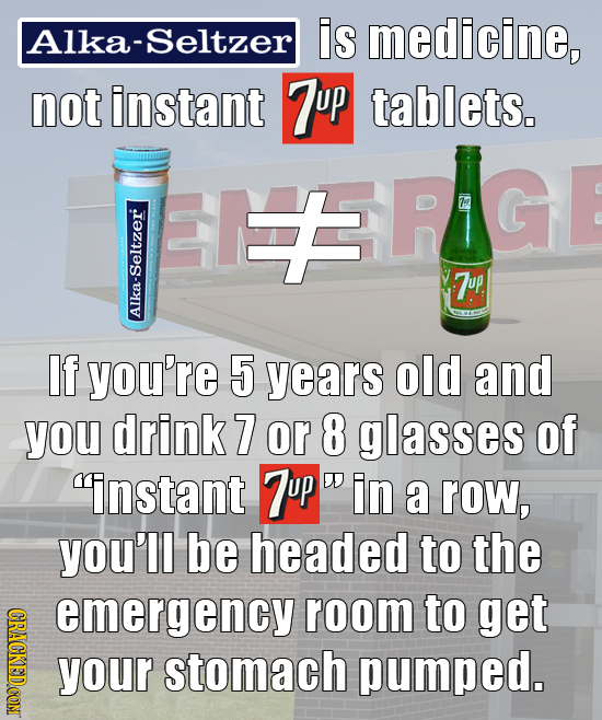 Alka-Seltzer is medicine, not instant 7up tablets. 7up Alk If you're 5 years old and you drink 7 or 8 glasses of instant 7up DIin a row, you'll be h