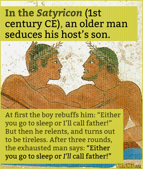 In the Satyricon (1st century CE), an older man seduces his host's son. At first the boy rebuffs him: Either you go to sleep or I'll call father! Bu