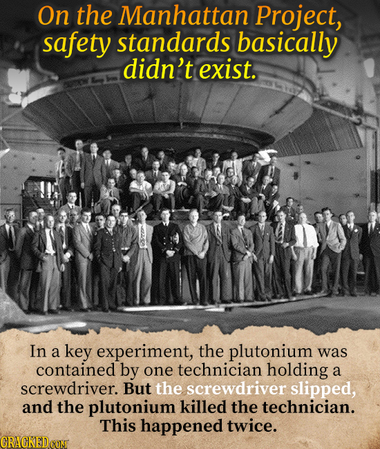 On the Manhattan Project, safety standards basically didn't exist. In a key experiment, the plutonium was contained by one technician holding a screwd