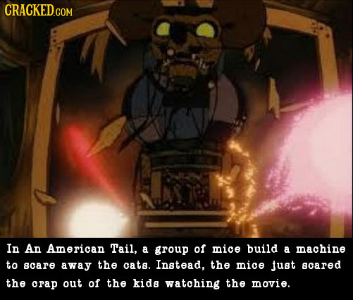 In An American Tail, a group of mice build a machine to acare away the cats. Instead, the mice just cared the crap out of the kids watching the movie.