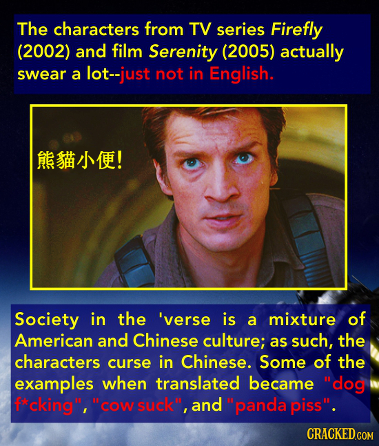 The characters from TV series Firefly (2002) and film Serenity (2005) actually swear a lot-just not in English. ARSHMEE! Society in the 'verse is a mi