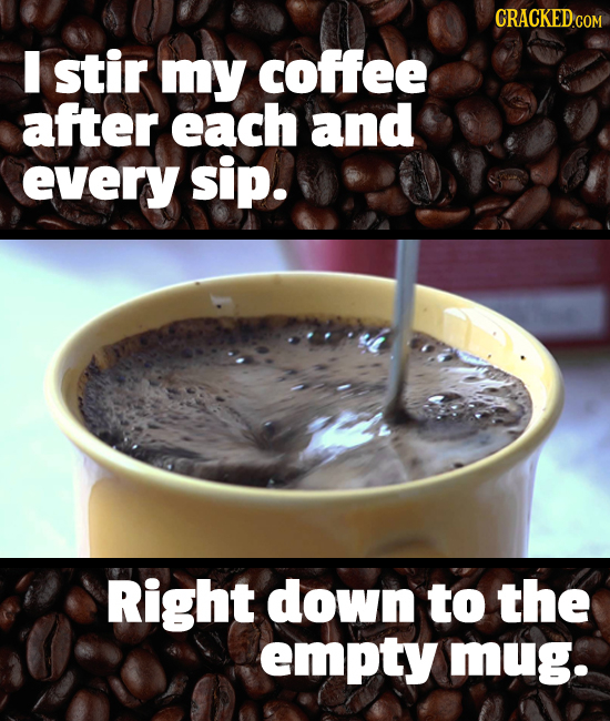 I stir my coffee after each and every sip. Right down to the empty mug. 